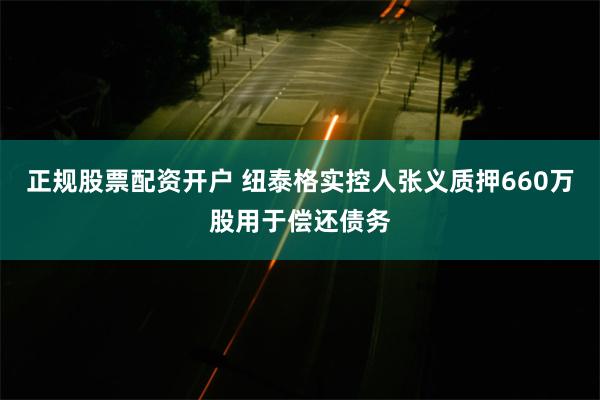 正规股票配资开户 纽泰格实控人张义质押660万股用于偿还债务