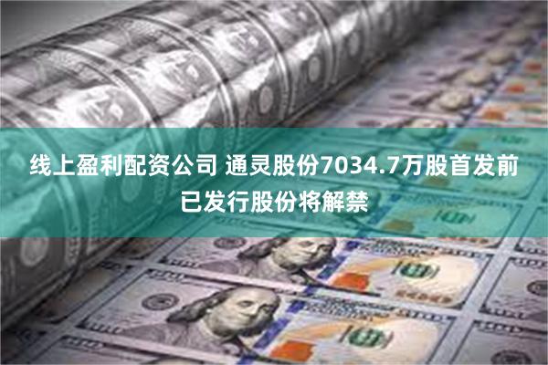 线上盈利配资公司 通灵股份7034.7万股首发前已发行股份将解禁