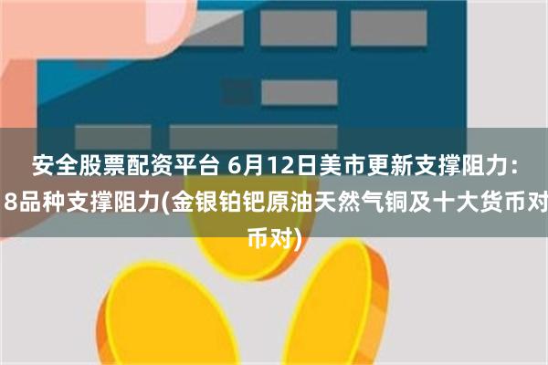 安全股票配资平台 6月12日美市更新支撑阻力：18品种支撑阻力(金银铂钯原油天然气铜及十大货币对)
