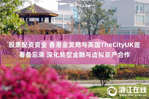 股票配资资金 香港金发局与英国TheCityUK签署备忘录 深化转型金融与虚拟资产合作