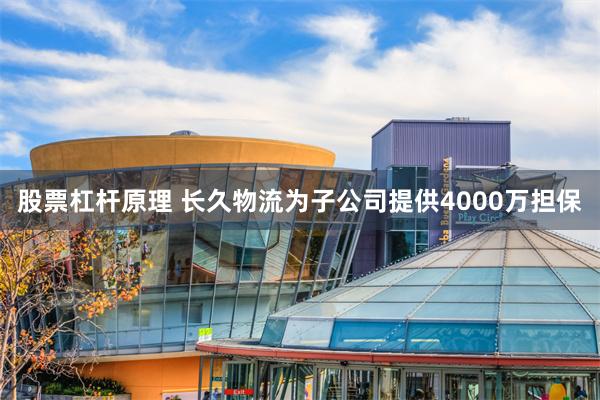 股票杠杆原理 长久物流为子公司提供4000万担保