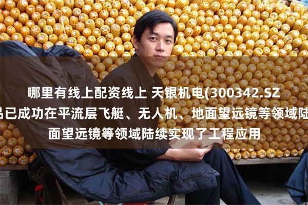 哪里有线上配资线上 天银机电(300342.SZ)：天银星际的产品已成功在平流层飞艇、无人机、地面望远镜等领域陆续实现了工程应用