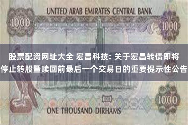 股票配资网址大全 宏昌科技: 关于宏昌转债即将停止转股暨赎回前最后一个交易日的重要提示性公告