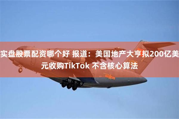 实盘股票配资哪个好 报道：美国地产大亨拟200亿美元收购TikTok 不含核心算法