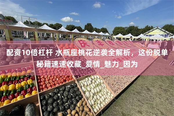 配资10倍杠杆 水瓶座桃花逆袭全解析，这份脱单秘籍速速收藏_爱情_魅力_因为