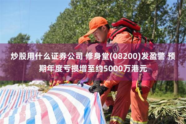 炒股用什么证券公司 修身堂(08200)发盈警 预期年度亏损增至约5000万港元