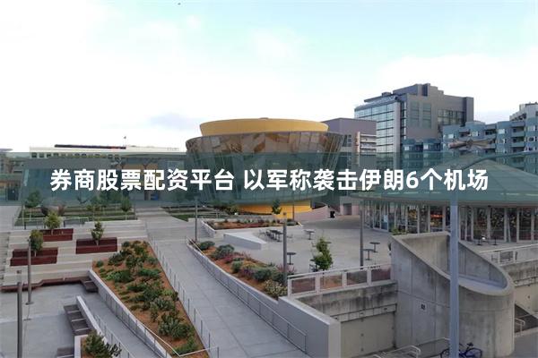 券商股票配资平台 以军称袭击伊朗6个机场