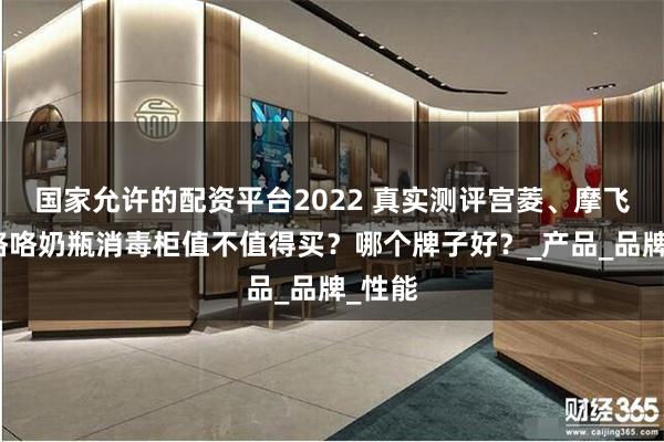 国家允许的配资平台2022 真实测评宫菱、摩飞、波咯咯奶瓶消毒柜值不值得买？哪个牌子好？_产品_品牌_性能