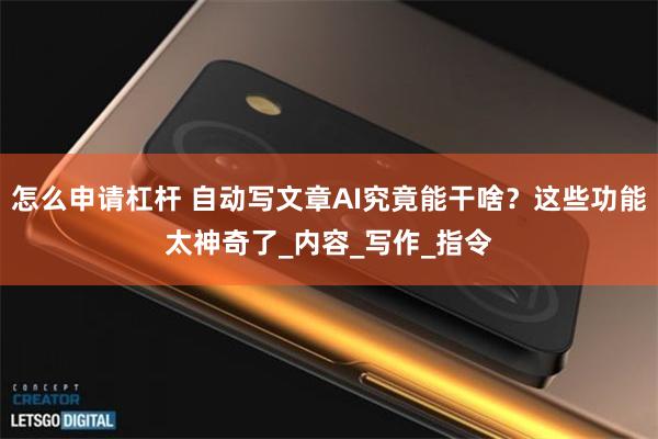 怎么申请杠杆 自动写文章AI究竟能干啥？这些功能太神奇了_内容_写作_指令