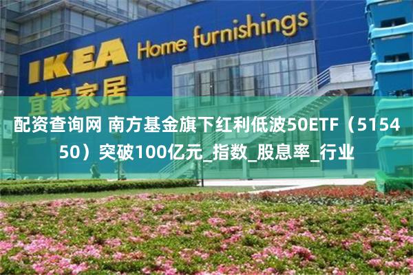 配资查询网 南方基金旗下红利低波50ETF（515450）突破100亿元_指数_股息率_行业