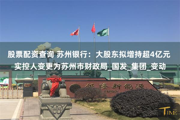 股票配资查询 苏州银行：大股东拟增持超4亿元 实控人变更为苏州市财政局_国发_集团_变动