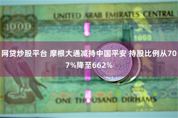 网贷炒股平台 摩根大通减持中国平安 持股比例从707%降至662%