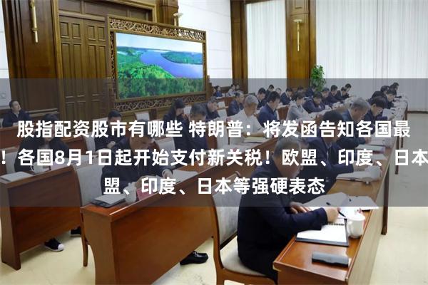 股指配资股市有哪些 特朗普：将发函告知各国最新关税税率！各国8月1日起开始支付新关税！欧盟、印度、日本等强硬表态