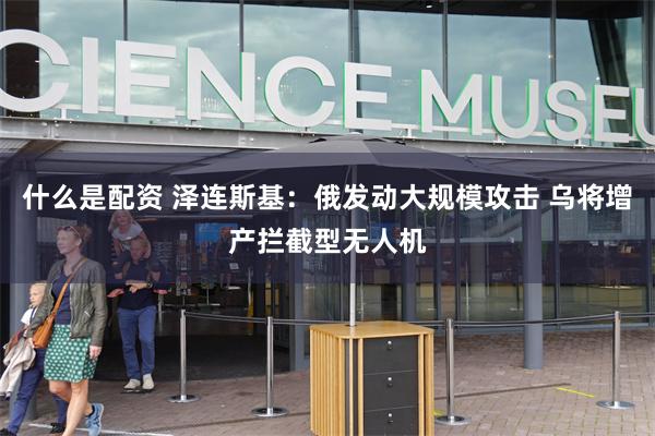 什么是配资 泽连斯基：俄发动大规模攻击 乌将增产拦截型无人机