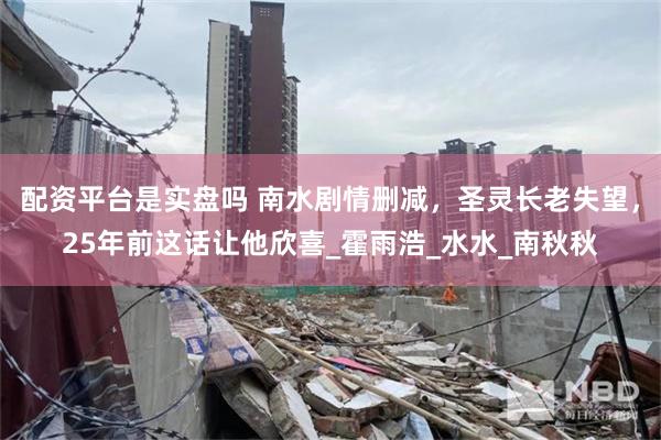 配资平台是实盘吗 南水剧情删减，圣灵长老失望，25年前这话让他欣喜_霍雨浩_水水_南秋秋