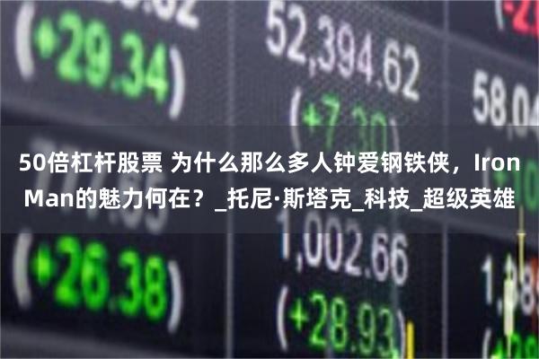 50倍杠杆股票 为什么那么多人钟爱钢铁侠，IronMan的魅力何在？_托尼·斯塔克_科技_超级英雄