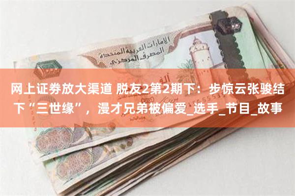 网上证劵放大渠道 脱友2第2期下：步惊云张骏结下“三世缘”，漫才兄弟被偏爱_选手_节目_故事