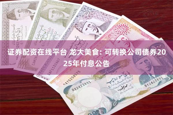 证券配资在线平台 龙大美食: 可转换公司债券2025年付息公告
